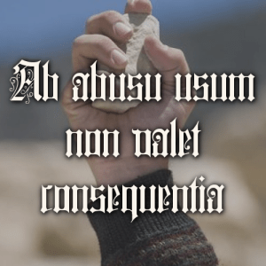 Ab abusu usum non valet consequentia. It is not just reasoning, to argue from the abuse of any thing, against its use.