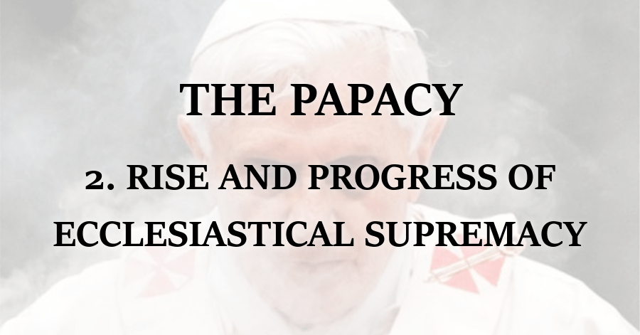 Papacy_Rise and Progress of Ecclesiastical Supremacy