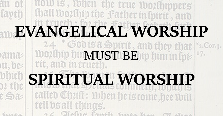 Evangelical Worship Must Be Spiritual Worship